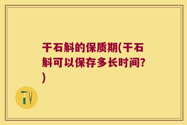 干石斛的保质期(干石斛可以保存多长时间？)