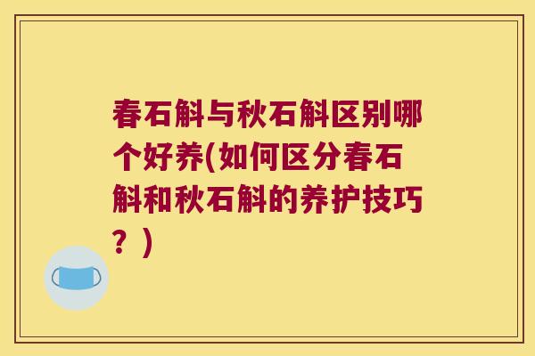 春石斛与秋石斛区别哪个好养(如何区分春石斛和秋石斛的养护技巧？)