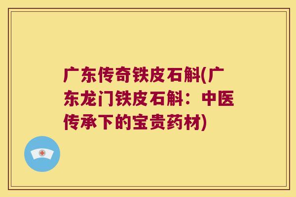 广东传奇铁皮石斛(广东龙门铁皮石斛：中医传承下的宝贵药材)