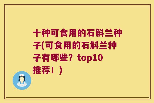 十种可食用的石斛兰种子(可食用的石斛兰种子有哪些？top10推荐！)