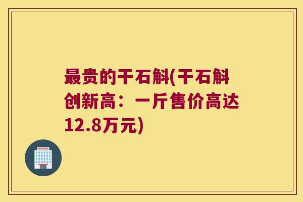 最贵的干石斛(干石斛创新高：一斤售价高达12.8万元)