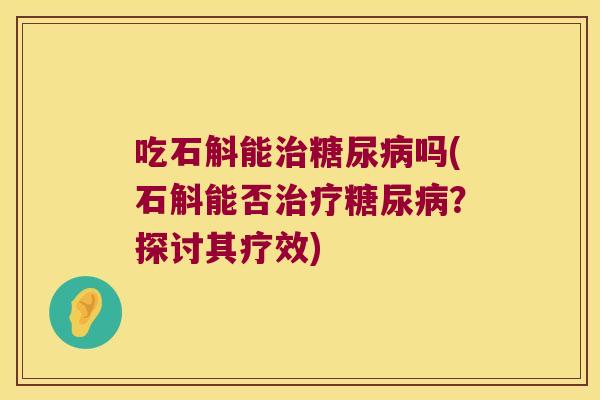 吃石斛能治糖尿病吗(石斛能否治疗糖尿病？探讨其疗效)