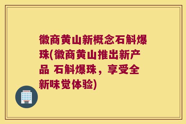 徽商黄山新概念石斛爆珠(徽商黄山推出新产品 石斛爆珠，享受全新味觉体验)