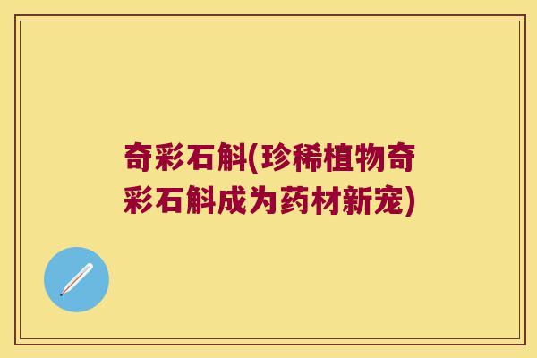 奇彩石斛(珍稀植物奇彩石斛成为药材新宠)