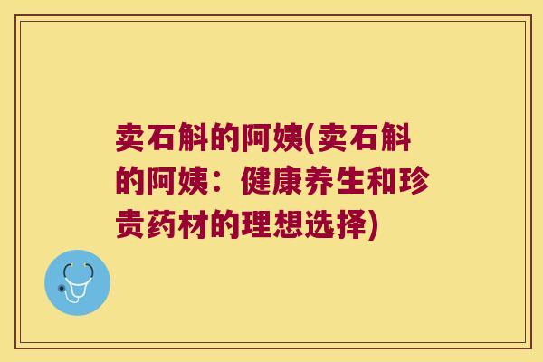 卖石斛的阿姨(卖石斛的阿姨：健康养生和珍贵药材的理想选择)