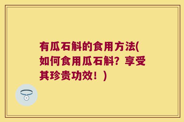 有瓜石斛的食用方法(如何食用瓜石斛?享受其珍贵功效!) 有瓜石斛的食用方法(如何食用瓜石斛?享受其珍贵功效!)