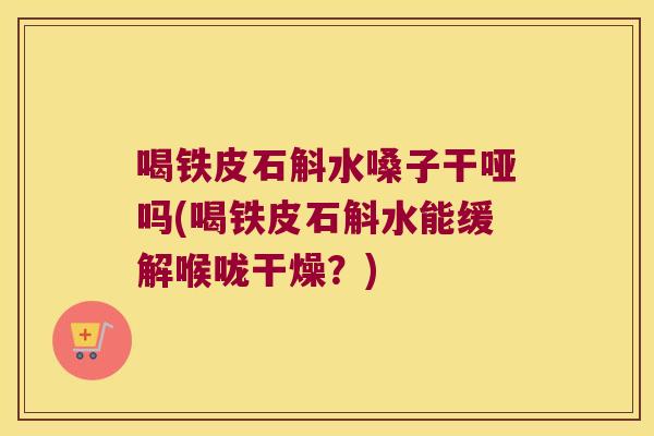 喝铁皮石斛水嗓子干哑吗(喝铁皮石斛水能缓解喉咙干燥？)