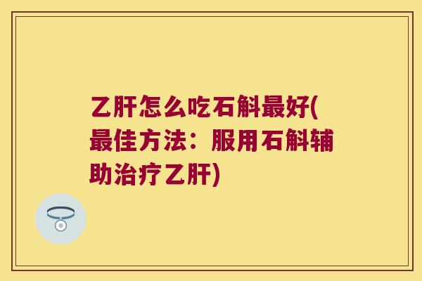 乙肝怎么吃石斛最好(最佳方法：服用石斛辅助治疗乙肝)