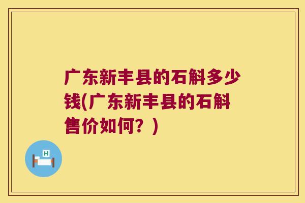 广东新丰县的石斛多少钱(广东新丰县的石斛售价如何？)