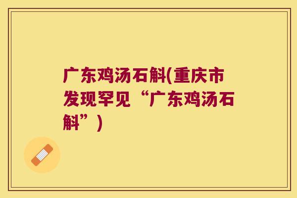 广东鸡汤石斛(重庆市发现罕见“广东鸡汤石斛”)