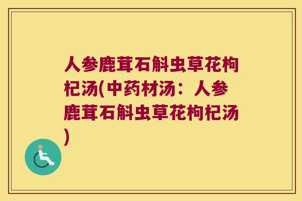 人参鹿茸石斛虫草花枸杞汤(中药材汤：人参鹿茸石斛虫草花枸杞汤)