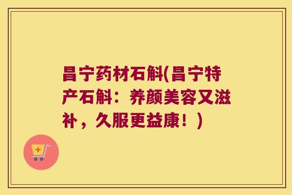 昌宁药材石斛(昌宁特产石斛：养颜美容又滋补，久服更益康！)