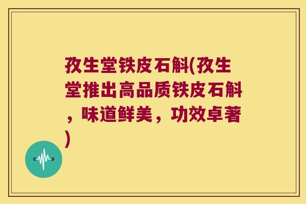 孜生堂铁皮石斛(孜生堂推出高品质铁皮石斛，味道鲜美，功效卓著)