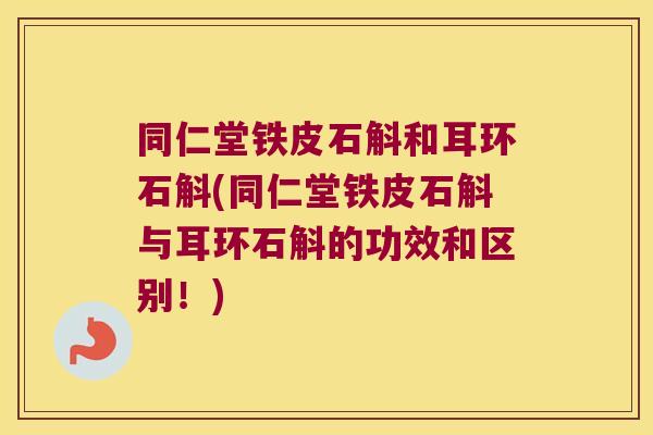 同仁堂铁皮石斛和耳环石斛(同仁堂铁皮石斛与耳环石斛的功效和区别！)