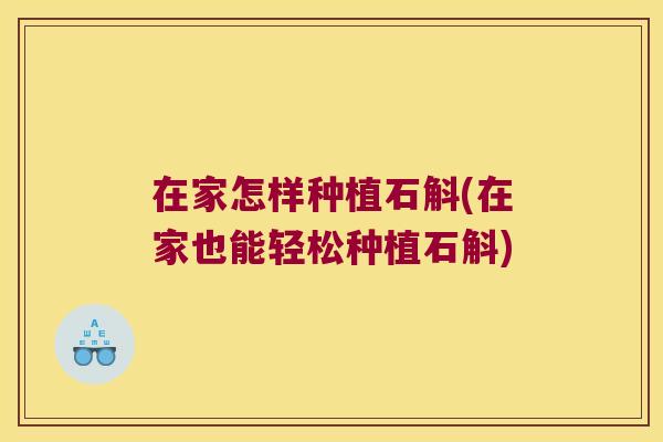 在家怎样种植石斛(在家也能轻松种植石斛)