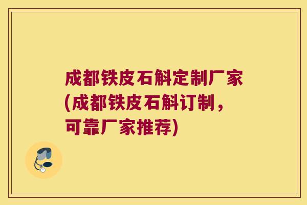 成都铁皮石斛定制厂家(成都铁皮石斛订制，可靠厂家推荐)