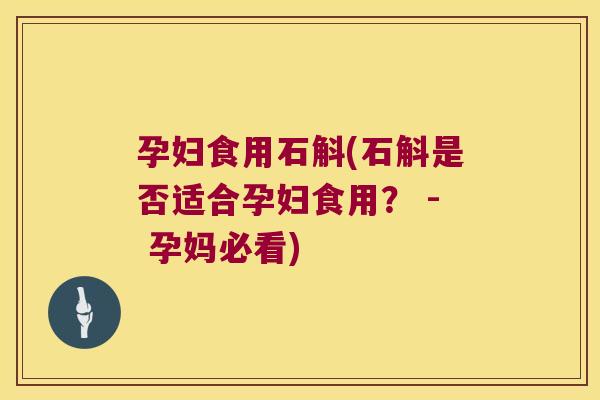孕妇食用石斛(石斛是否适合孕妇食用？ - 孕妈必看)