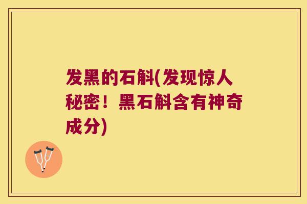 发黑的石斛(发现惊人秘密！黑石斛含有神奇成分)