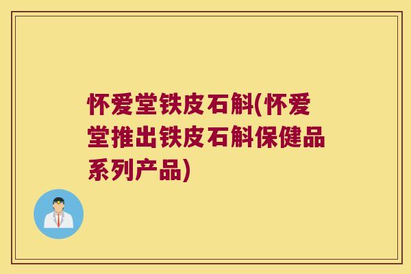 怀爱堂铁皮石斛(怀爱堂推出铁皮石斛保健品系列产品) 怀爱堂铁皮石斛(怀爱堂推出铁皮石斛保健品系列产品)