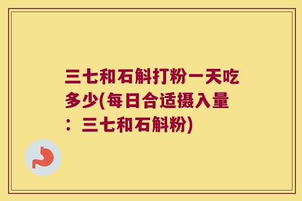 三七和石斛打粉一天吃多少(每日合适摄入量：三七和石斛粉)