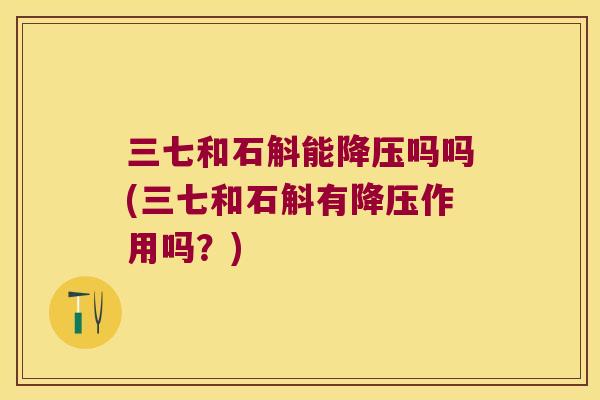 三七和石斛能降压吗吗(三七和石斛有降压作用吗？)