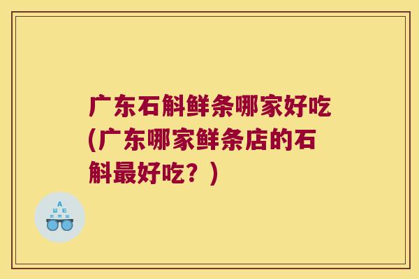 广东石斛鲜条哪家好吃(广东哪家鲜条店的石斛最好吃？)