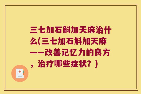 三七加石斛加天麻治什么(三七加石斛加天麻——改善记忆力的良方，治疗哪些症状？)