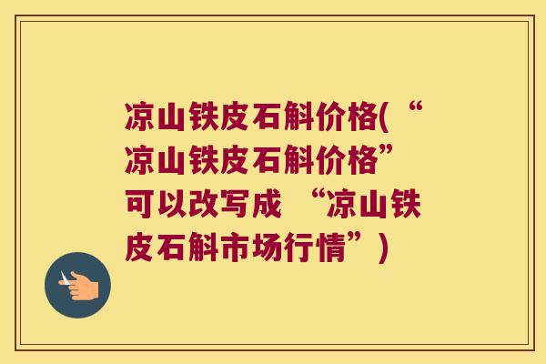 凉山铁皮石斛价格(“凉山铁皮石斛价格” 可以改写成 “凉山铁皮石斛市场行情”)
