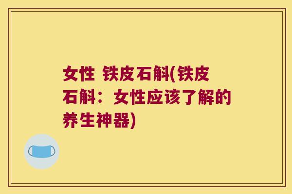女性 铁皮石斛(铁皮石斛:女性应该了解的养生神器) 女性 铁皮石斛(铁皮石斛:女性应该了解的养生神器)