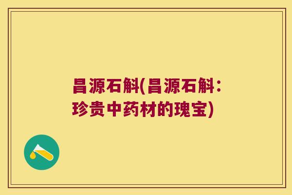 昌源石斛(昌源石斛:珍贵材的瑰宝) 昌源石斛(昌源石斛:珍贵材的瑰宝)
