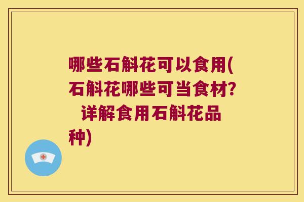 哪些石斛花可以食用(石斛花哪些可当食材？  详解食用石斛花品种)