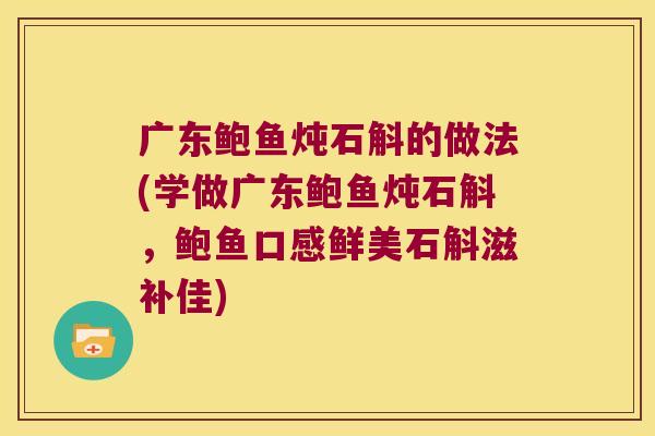 广东鲍鱼炖石斛的做法(学做广东鲍鱼炖石斛，鲍鱼口感鲜美石斛滋补佳)