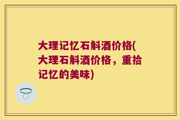 大理记忆石斛酒价格(大理石斛酒价格，重拾记忆的美味)