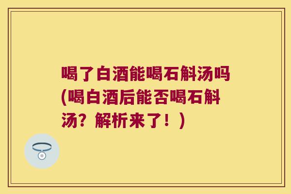 喝了白酒能喝石斛汤吗(喝白酒后能否喝石斛汤？解析来了！)