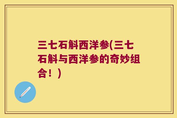 三七石斛西洋参(三七石斛与西洋参的奇妙组合!) 三七石斛西洋参(三七石斛与西洋参的奇妙组合!)