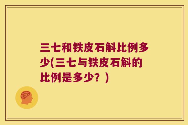 三七和铁皮石斛比例多少(三七与铁皮石斛的比例是多少？)
