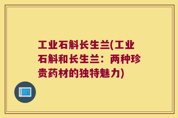 工业石斛长生兰(工业石斛和长生兰：两种珍贵药材的独特魅力)