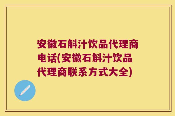 安徽石斛汁饮品代理商电话(安徽石斛汁饮品代理商联系方式大全)