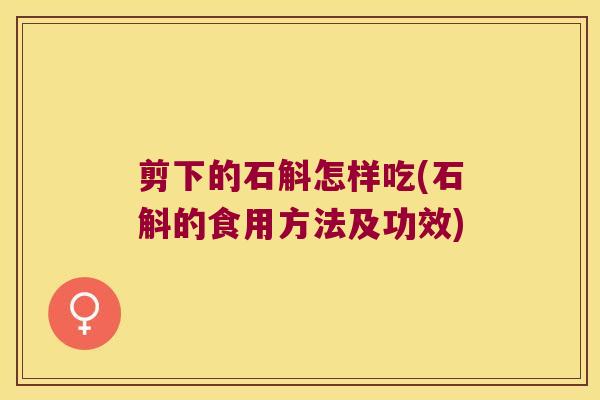 剪下的石斛怎样吃(石斛的食用方法及功效)