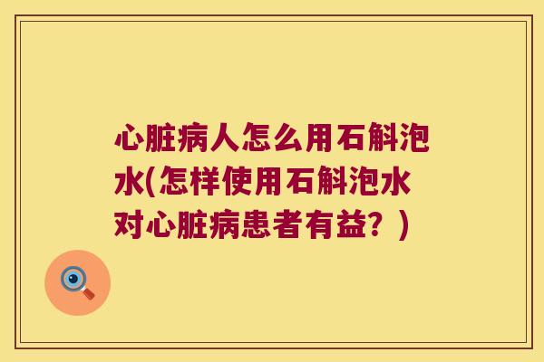 心脏病人怎么用石斛泡水(怎样使用石斛泡水对心脏病患者有益？)