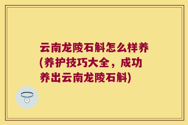 云南龙陵石斛怎么样养(养护技巧大全，成功养出云南龙陵石斛)