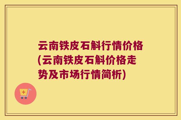 云南铁皮石斛行情价格(云南铁皮石斛价格走势及市场行情简析) 云南铁皮石斛行情价格(云南铁皮石斛价格走势及市场行情简析)