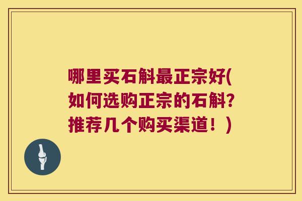 哪里买石斛最正宗好(如何选购正宗的石斛？推荐几个购买渠道！)