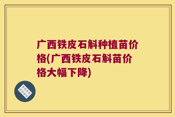 广西铁皮石斛种植苗价格(广西铁皮石斛苗价格大幅下降) 广西铁皮石斛种植苗价格(广西铁皮石斛苗价格大幅下降)