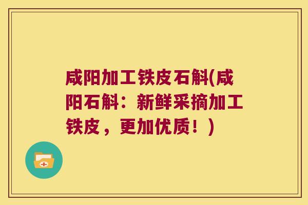咸阳加工铁皮石斛(咸阳石斛：新鲜采摘加工铁皮，更加优质！)
