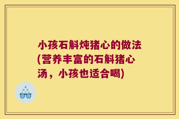 小孩石斛炖猪心的做法(营养丰富的石斛猪心汤,小孩也适合喝) 小孩石斛炖猪心的做法(营养丰富的石斛猪心汤,小孩也适合喝)