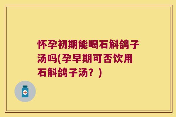 怀孕初期能喝石斛鸽子汤吗(孕早期可否饮用石斛鸽子汤？)