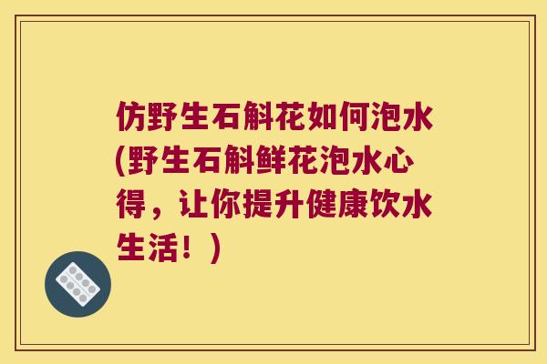 仿野生石斛花如何泡水(野生石斛鲜花泡水心得，让你提升健康饮水生活！)