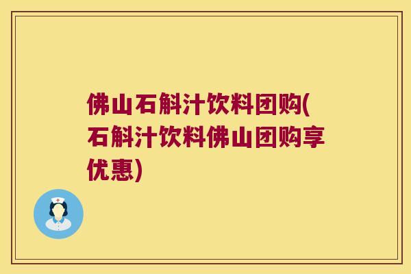 佛山石斛汁饮料团购(石斛汁饮料佛山团购享优惠)