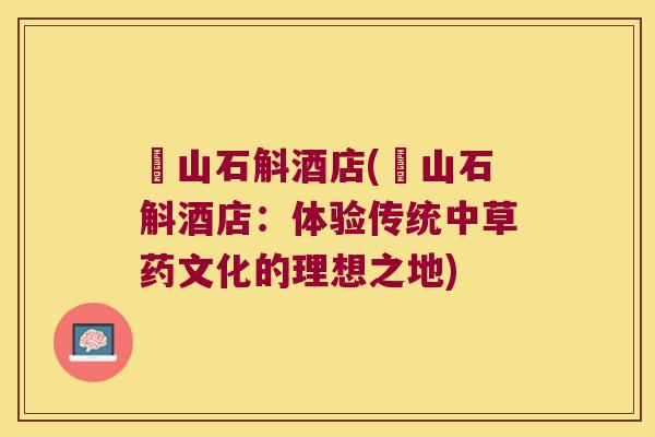 崀山石斛酒店(崀山石斛酒店：体验传统中草药文化的理想之地)